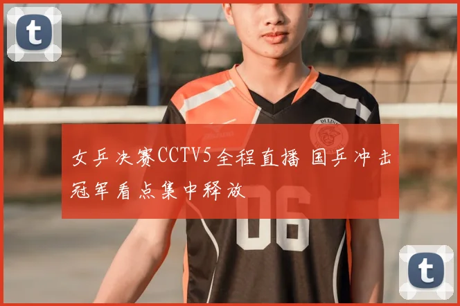 女乒决赛CCTV5全程直播 国乒冲击冠军看点集中释放