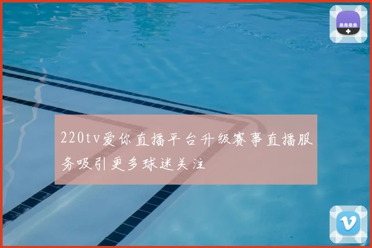 220tv爱你直播平台升级赛事直播服务吸引更多球迷关注