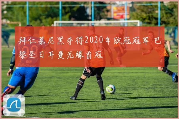 拜仁慕尼黑夺得2020年欧冠冠军 巴黎圣日耳曼无缘首冠