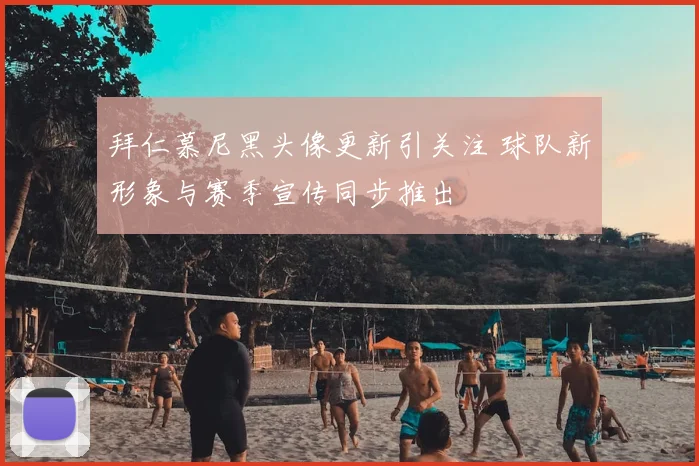 拜仁慕尼黑头像更新引关注 球队新形象与赛季宣传同步推出