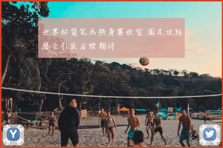 世界杯简笔画热身赛收官 国足攻防磨合引发后续期待