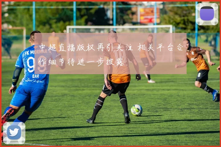 中超直播版权再引关注 相关平台合作细节待进一步披露