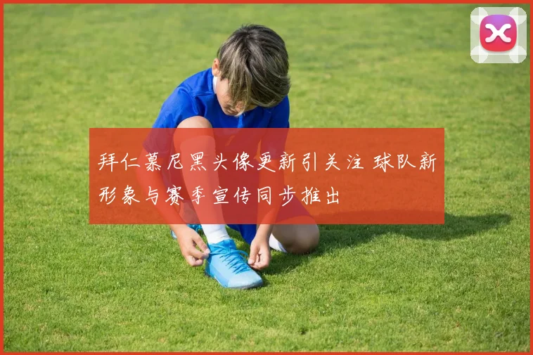拜仁慕尼黑头像更新引关注 球队新形象与赛季宣传同步推出
