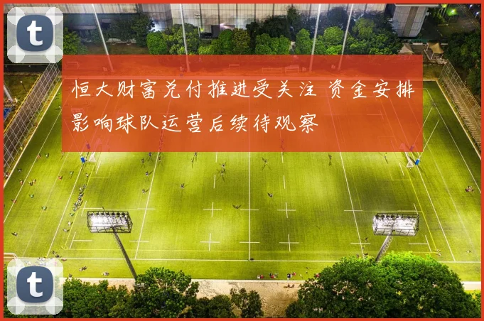 恒大财富兑付推进受关注 资金安排影响球队运营后续待观察