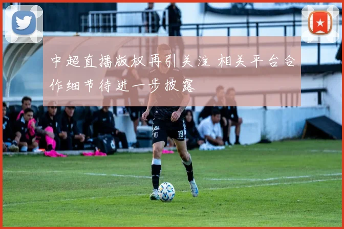 中超直播版权再引关注 相关平台合作细节待进一步披露