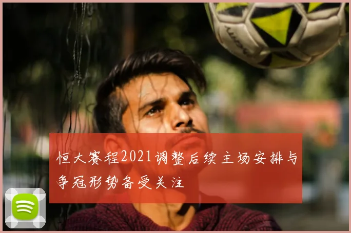 恒大赛程2021调整后续主场安排与争冠形势备受关注